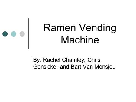 Ramen Vending Machine By: Rachel Chamley, Chris Gensicke, and Bart Van Monsjou.