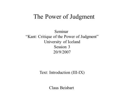 Seminar “Kant: Critique of the Power of Judgment” University of Iceland Session 3 20/9/2007 Text: Introduction (III-IX) Claus Beisbart The Power of Judgment.