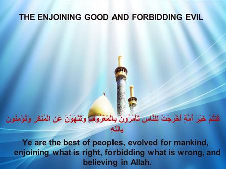 THE ENJOINING GOOD AND FORBIDDING EVIL كُنتُمْ خَيْرَ أُمَّةٍ أُخْرِجَتْ لِلنَّاسِ تَأْمُرُونَ بِالْمَعْرُوفِ وَتَنْهَوْنَ عَنِ الْمُنكَرِ وَتُؤْمِنُونَ