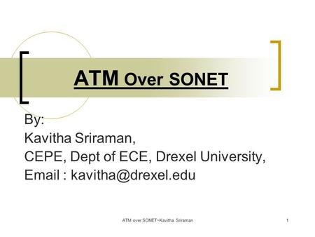 ATM over SONET~Kavitha Sriraman1 ATM Over SONET By: Kavitha Sriraman, CEPE, Dept of ECE, Drexel University,