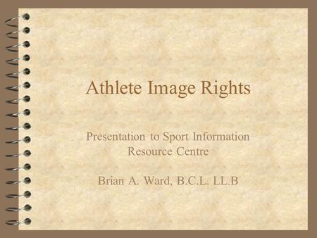 Athlete Image Rights Presentation to Sport Information Resource Centre Brian A. Ward, B.C.L. LL.B.