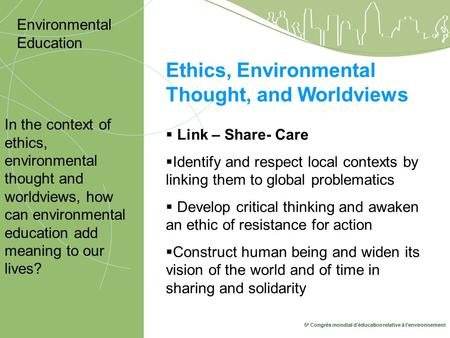 5 e Congrès mondial d’éducation relative à l’environnement 10-14 mai, Montréal 2009 Ethics, Environmental Thought, and Worldviews In the context of ethics,