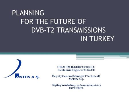 PLANNING FOR THE FUTURE OF DVB-T2 TRANSMISSIONS IN TURKEY IBRAHIM ILKER CUCIOGLU Electronic Engineer M.Sc.EE Deputy General Manager (Technical) ANTEN A.Ş.