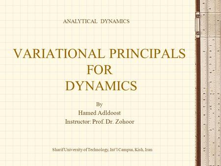 VARIATIONAL PRINCIPALS FOR DYNAMICS By Hamed Adldoost Instructor: Prof. Dr. Zohoor ANALYTICAL DYNAMICS 1 Sharif University of Technology, Int’l Campus,