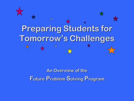 Preparing Students for Tomorrow’s Challenges An Overview of the F uture P roblem S olving P rogram.