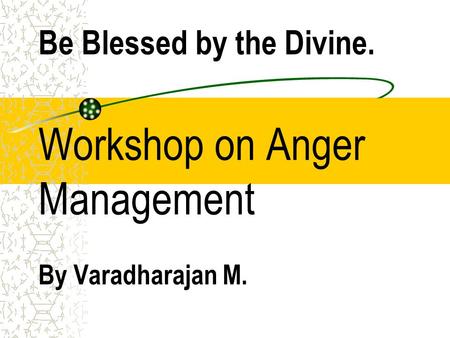 Be Blessed by the Divine. Workshop on Anger Management By Varadharajan M.