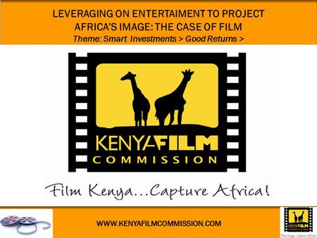 WWW.KENYAFILMCOMMISSION.COM LEVERAGING ON ENTERTAIMENT TO PROJECT AFRICA’S IMAGE: THE CASE OF FILM Theme: Smart Investments > Good Returns >