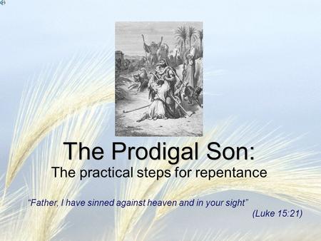 The Prodigal Son: The Prodigal Son: The practical steps for repentance “Father, I have sinned against heaven and in your sight” (Luke 15:21)