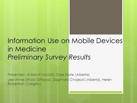 Information Use on Mobile Devices in Medicine Preliminary Survey Results Presenters: Jill Boruff (McGill), Dale Storie (Alberta) Lee-Anne Ufholz (Ottawa),