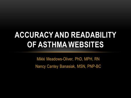 Mikki Meadows-Oliver, PhD, MPH, RN Nancy Cantey Banasiak, MSN, PNP-BC ACCURACY AND READABILITY OF ASTHMA WEBSITES.