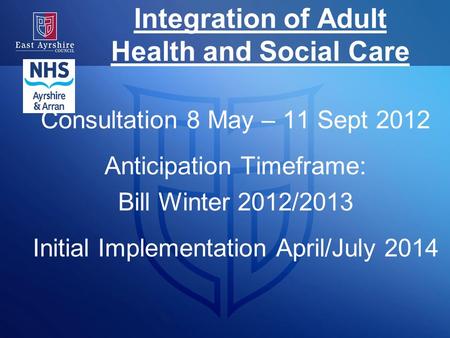 Integration of Adult Health and Social Care Consultation 8 May – 11 Sept 2012 Anticipation Timeframe: Bill Winter 2012/2013 Initial Implementation April/July.