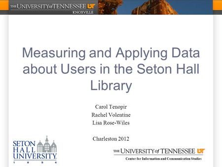 Center for Information and Communication Studies Measuring and Applying Data about Users in the Seton Hall Library Carol Tenopir Rachel Volentine Lisa.