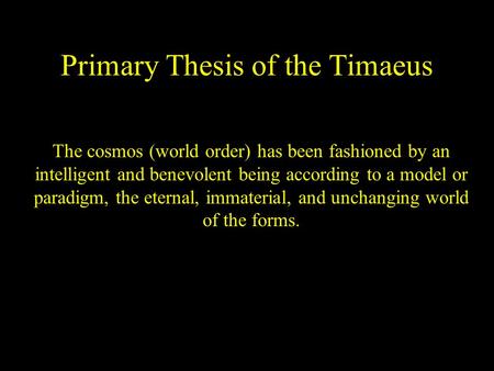 Primary Thesis of the Timaeus The cosmos (world order) has been fashioned by an intelligent and benevolent being according to a model or paradigm, the.