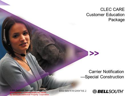 CLEC CARE Customer Education Package Carrier Notification —Special Construction Issue date 9/30/2004 Vol. 2 © 2004 BellSouth Telecommunications, Inc. All.