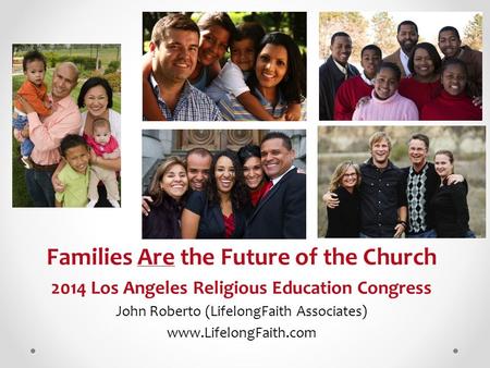 Families Are the Future of the Church 2014 Los Angeles Religious Education Congress John Roberto (LifelongFaith Associates) www.LifelongFaith.com.