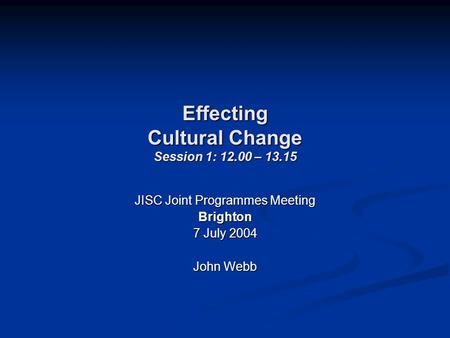 Effecting Cultural Change Session 1: 12.00 – 13.15 JISC Joint Programmes Meeting Brighton 7 July 2004 John Webb.