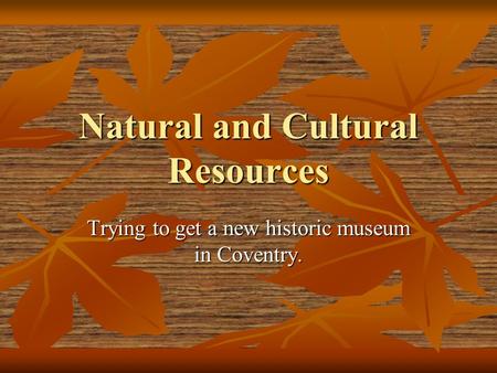 Natural and Cultural Resources Trying to get a new historic museum in Coventry.