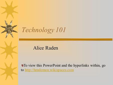 Technology 101 Alice Raden To view this PowerPoint and the hyperlinks within, go to