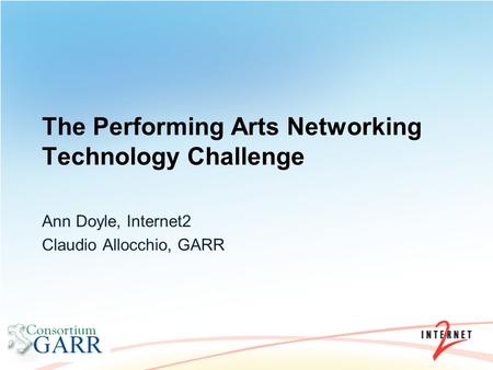 The Performing Arts Networking Technology Challenge Ann Doyle, Internet2 Claudio Allocchio, GARR.