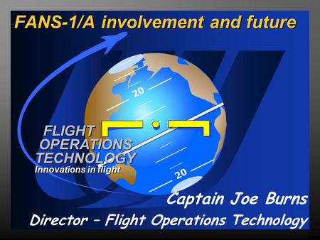 20 FLIGHT OPERATIONS TECHNOLOGY Innovations in flight FANS-1/A involvement and future Captain Joe Burns Director – Flight Operations Technology.