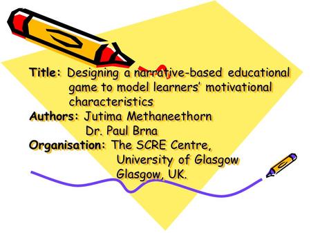 Title: Designing a narrative-based educational game to model learners’ motivational characteristics Authors: Jutima Methaneethorn Dr. Paul Brna Organisation: