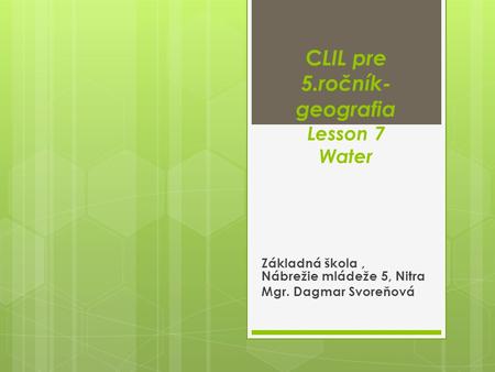 C LIL pre 5.ročník- geografia Lesson 7 Water Základná škola, Nábrežie mládeže 5, Nitra Mgr. Dagmar Svoreňová.