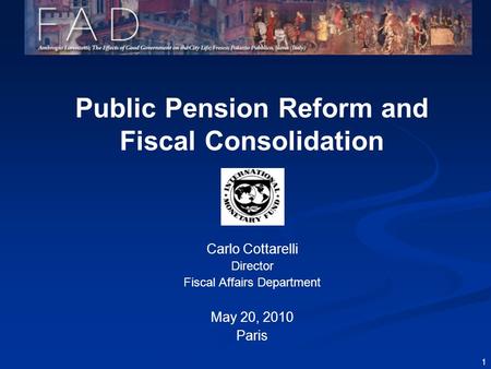 1 Public Pension Reform and Fiscal Consolidation Carlo Cottarelli Director Fiscal Affairs Department May 20, 2010 Paris.