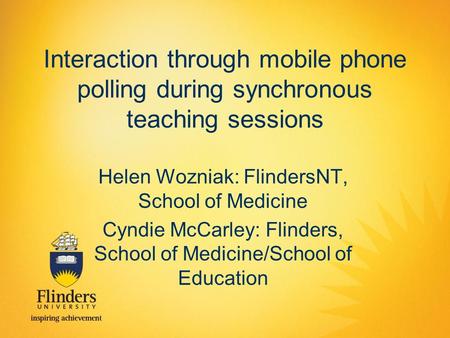 Interaction through mobile phone polling during synchronous teaching sessions Helen Wozniak: FlindersNT, School of Medicine Cyndie McCarley: Flinders,