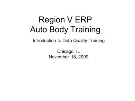 Region V ERP Auto Body Training Introduction to Data Quality Training Chicago, IL November 18, 2009.