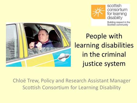 People with learning disabilities in the criminal justice system Chloë Trew, Policy and Research Assistant Manager Scottish Consortium for Learning Disability.