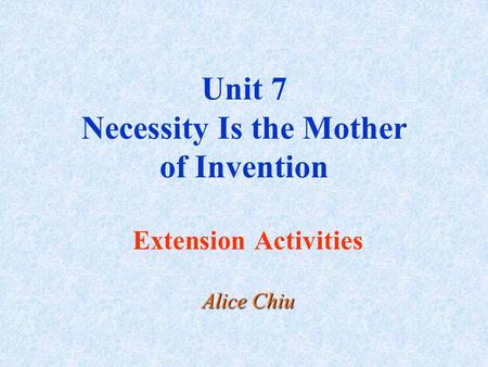 Unit 7 Necessity Is the Mother of Invention Extension Activities Alice Chiu.