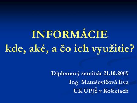 INFORMÁCIE kde, aké, a čo ich využitie? Diplomový seminár 21.10.2009 Ing. Matušovičová Eva UK UPJŠ v Košiciach.