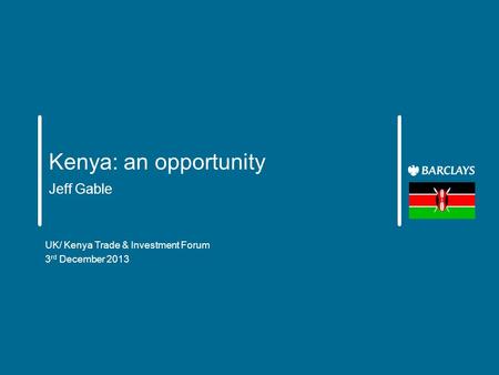 Kenya: an opportunity Jeff Gable UK/ Kenya Trade & Investment Forum 3 rd December 2013.