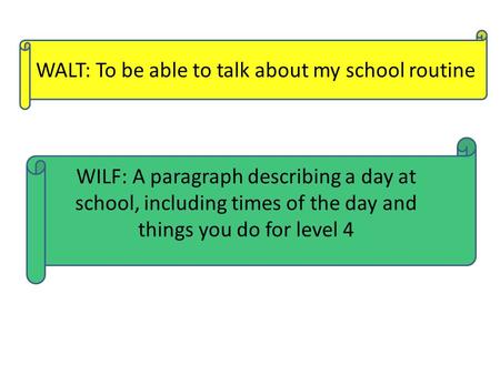 WALT: To be able to talk about my school routine WILF: A paragraph describing a day at school, including times of the day and things you do for level 4.