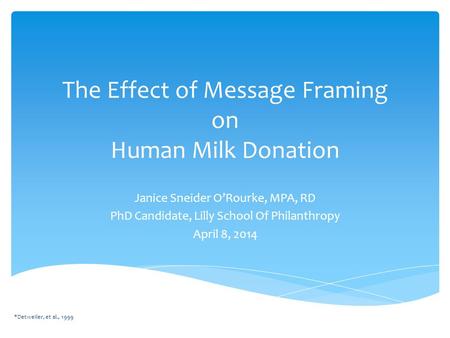 The Effect of Message Framing on Human Milk Donation Janice Sneider O’Rourke, MPA, RD PhD Candidate, Lilly School Of Philanthropy April 8, 2014 *Detweiler,