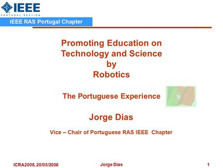 ICRA2008, 20/05/2008 Promoting Education on Technology and Science by Robotics The Portuguese Experience Jorge Dias Vice – Chair of Portuguese RAS IEEE.