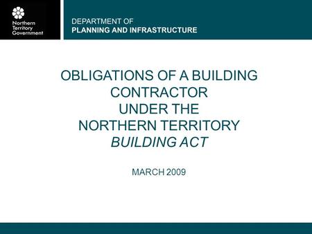 DEPARTMENT OF PLANNING AND INFRASTRUCTURE OBLIGATIONS OF A BUILDING CONTRACTOR UNDER THE NORTHERN TERRITORY BUILDING ACT MARCH 2009.