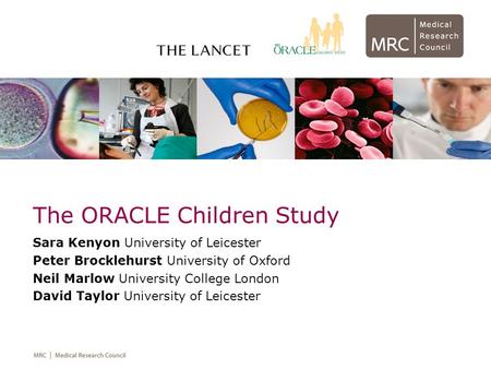 The ORACLE Children Study Sara Kenyon University of Leicester Peter Brocklehurst University of Oxford Neil Marlow University College London David Taylor.