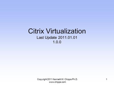 Citrix Virtualization Last Update 2011.01.01 1.0.0 1Copyright 2011 Kenneth M. Chipps Ph.D. www.chipps.com.