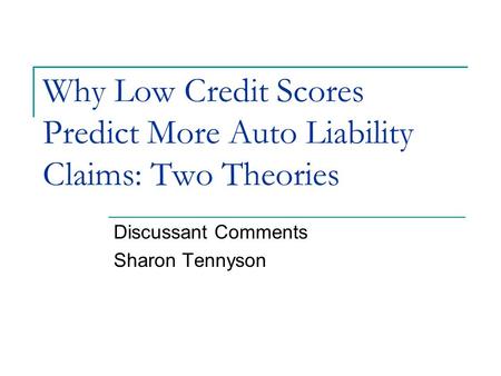 Why Low Credit Scores Predict More Auto Liability Claims: Two Theories Discussant Comments Sharon Tennyson.