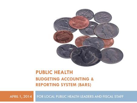 FOR LOCAL PUBLIC HEALTH LEADERS AND FISCAL STAFF PUBLIC HEALTH BUDGETING ACCOUNTING & REPORTING SYSTEM (BARS) APRIL 1, 2014.