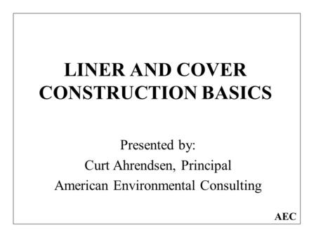 LINER AND COVER CONSTRUCTION BASICS Presented by: Curt Ahrendsen, Principal American Environmental Consulting AEC.