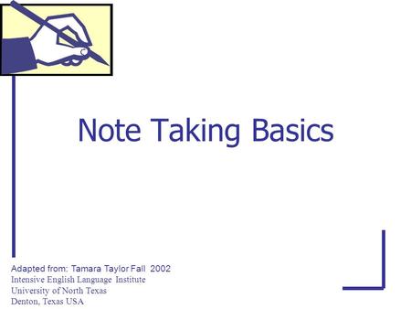 Note Taking Basics Adapted from: Tamara Taylor Fall 2002 Intensive English Language Institute University of North Texas Denton, Texas USA.