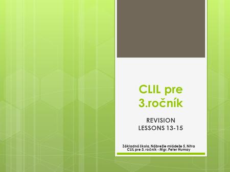 CLIL pre 3.ročník REVISION LESSONS 13-15 Základná škola, Nábrežie mládeže 5, Nitra CLIL pre 3. ročník - Mgr. Peter Humay.