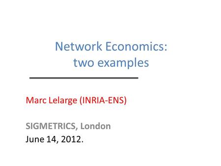 Network Economics: two examples Marc Lelarge (INRIA-ENS) SIGMETRICS, London June 14, 2012.