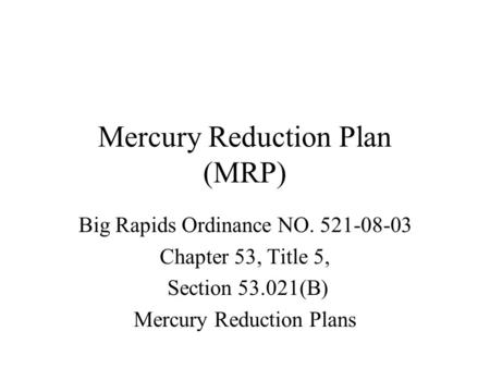 Mercury Reduction Plan (MRP) Big Rapids Ordinance NO. 521-08-03 Chapter 53, Title 5, Section 53.021(B) Mercury Reduction Plans.