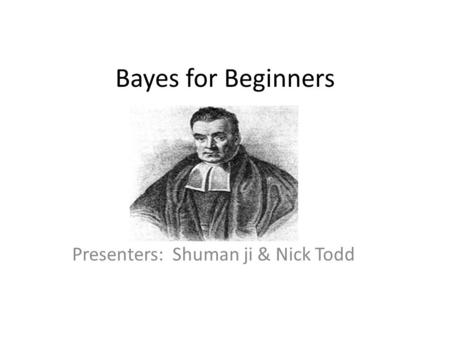 Bayes for Beginners Presenters: Shuman ji & Nick Todd.