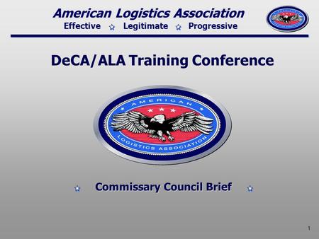 Effective Legitimate Progressive American Logistics Association 1 DeCA/ALA Training Conference Commissary Council Brief.