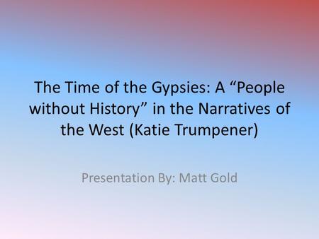 The Time of the Gypsies: A “People without History” in the Narratives of the West (Katie Trumpener) Presentation By: Matt Gold.