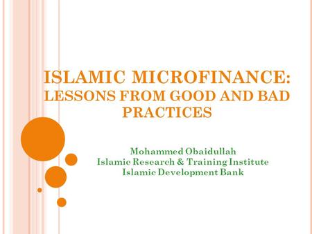 ISLAMIC MICROFINANCE: LESSONS FROM GOOD AND BAD PRACTICES Mohammed Obaidullah Islamic Research & Training Institute Islamic Development Bank.